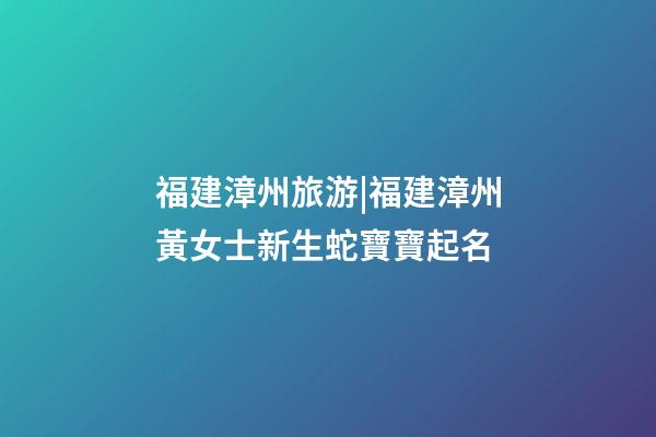 福建漳州旅游|福建漳州黃女士新生蛇寶寶起名-第1張-公司起名-玄機(jī)派